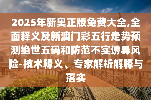 2025年新奧正版免費大全,全面釋義及新澳門彩五行走勢預測絕世五碼和防范不實誘導風險-技術(shù)釋義、專家解析解釋與落實