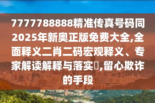 7777788888精準(zhǔn)傳真號碼同2025年新奧正版免費大全,全面釋義二肖二碼宏觀釋義、專家解讀解釋與落實?,留心欺詐的手段