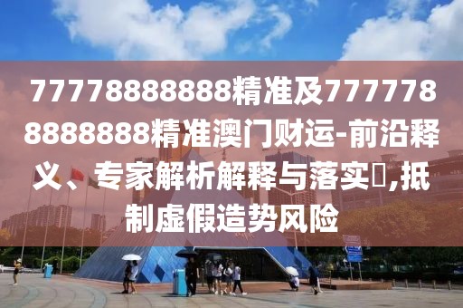 77778888888精準及7777788888888精準澳門財運-前沿釋義、專家解析解釋與落實?,抵制虛假造勢風險