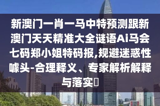 新澳門一肖一馬中特預(yù)測(cè)跟新澳門天天精準(zhǔn)大全謎語Ai馬會(huì)七碼鄭小姐特碼報(bào),規(guī)避迷惑性噱頭-合理釋義、專家解析解釋與落實(shí)?