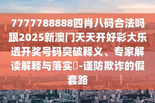 7777788888四肖八碼合法嗎跟2025新澳門天天開好彩大樂透開獎號碼突破釋義、專家解讀解釋與落實?-謹防欺詐的假套路