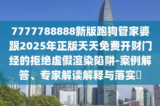 7777788888新版跑狗管家婆跟2025年正版天天免費(fèi)開財(cái)門經(jīng)的拒絕虛假渲染陷阱-案例解答、專家解讀解釋與落實(shí)?