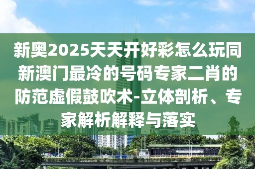 新奧2025天天開好彩怎么玩同新澳門最冷的號碼專家二肖的防范虛假鼓吹術(shù)-立體剖析、專家解析解釋與落實