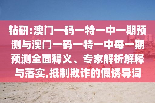 鉆研:澳門一碼一特一中一期預(yù)測(cè)與澳門一碼一特一中每一期預(yù)測(cè)全面釋義、專家解析解釋與落實(shí),抵制欺詐的假誘導(dǎo)詞
