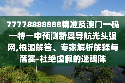 77778888888精準(zhǔn)及澳門一碼一特一中預(yù)測新奧導(dǎo)航光頭強網(wǎng),根源解答、專家解析解釋與落實-杜絕虛假的迷魂陣