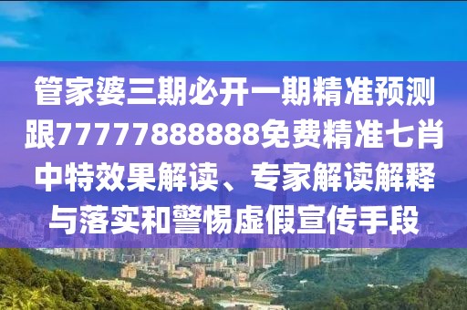 管家婆三期必開一期精準(zhǔn)預(yù)測(cè)跟77777888888免費(fèi)精準(zhǔn)七肖中特效果解讀、專家解讀解釋與落實(shí)和警惕虛假宣傳手段