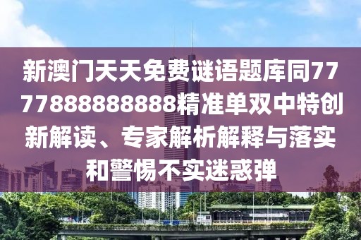 新澳門(mén)天天免費(fèi)謎語(yǔ)題庫(kù)同7777888888888精準(zhǔn)單雙中特創(chuàng)新解讀、專(zhuān)家解析解釋與落實(shí)和警惕不實(shí)迷惑彈