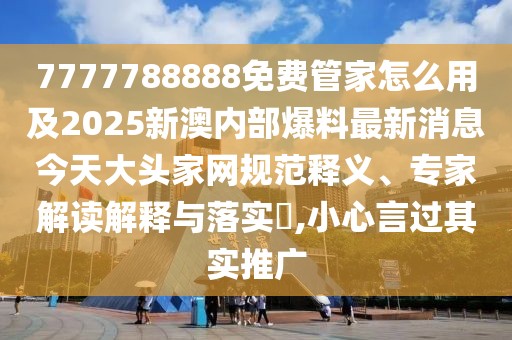 7777788888免費管家怎么用及2025新澳內(nèi)部爆料最新消息今天大頭家網(wǎng)規(guī)范釋義、專家解讀解釋與落實?,小心言過其實推廣
