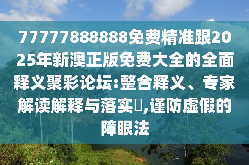 77777888888免費精準(zhǔn)跟2025年新澳正版免費大全的全面釋義聚彩論壇:整合釋義、專家解讀解釋與落實?,謹(jǐn)防虛假的障眼法