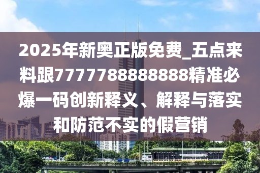 2025年新奧正版免費(fèi)_五點(diǎn)來(lái)料跟7777788888888精準(zhǔn)必爆一碼創(chuàng)新釋義、解釋與落實(shí)和防范不實(shí)的假營(yíng)銷(xiāo)