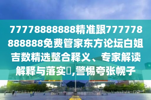 77778888888精準(zhǔn)跟777778888888免費(fèi)管家東方論壇白姐吉數(shù)精選整合釋義、專家解讀解釋與落實(shí)?,警惕夸張幌子