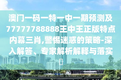 澳門一碼一特一中一期預(yù)測及77777788888王中王正版特點內(nèi)幕三肖,警惕迷惑的策略-深入解答、專家解析解釋與落實?