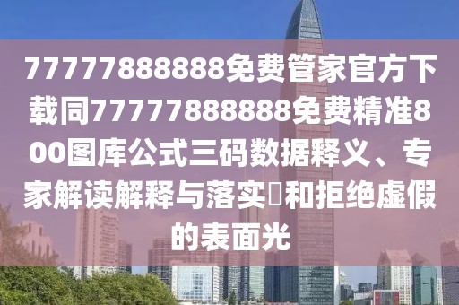 77777888888免費管家官方下載同77777888888免費精準800圖庫公式三碼數(shù)據(jù)釋義、專家解讀解釋與落實?和拒絕虛假的表面光