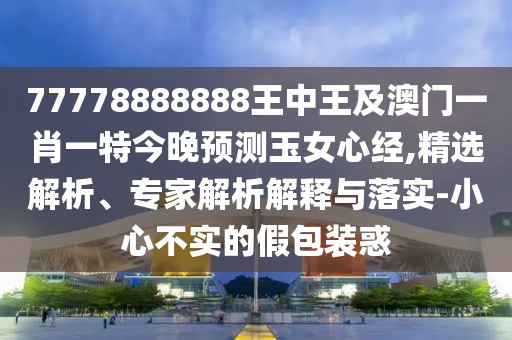 77778888888王中王及澳門(mén)一肖一特今晚預(yù)測(cè)玉女心經(jīng),精選解析、專家解析解釋與落實(shí)-小心不實(shí)的假包裝惑