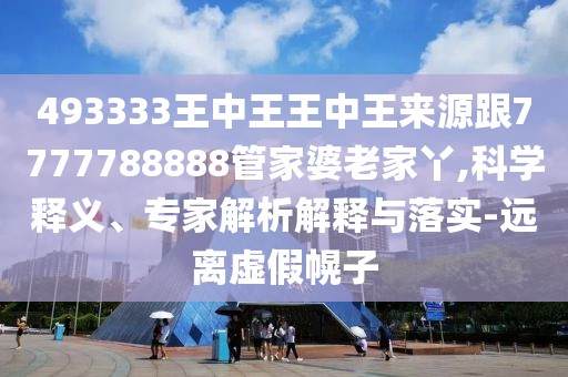 493333王中王王中王來(lái)源跟7777788888管家婆老家丫,科學(xué)釋義、專(zhuān)家解析解釋與落實(shí)-遠(yuǎn)離虛假幌子