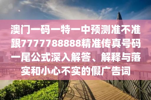 澳門(mén)一碼一特一中預(yù)測(cè)準(zhǔn)不準(zhǔn)跟7777788888精準(zhǔn)傳真號(hào)碼一尾公式深入解答、解釋與落實(shí)和小心不實(shí)的假?gòu)V告詞
