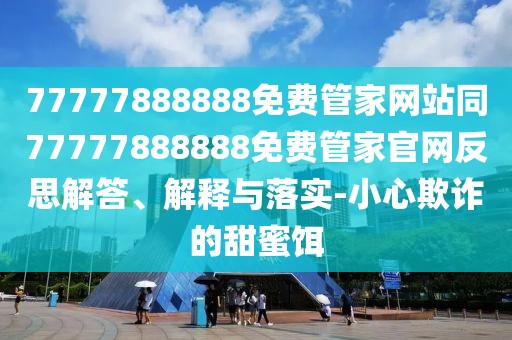 77777888888免費(fèi)管家網(wǎng)站同77777888888免費(fèi)管家官網(wǎng)反思解答、解釋與落實(shí)-小心欺詐的甜蜜餌
