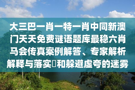 大三巴一肖一特一肖中同新澳門天天免費謎語題庫最穩(wěn)六肖馬會傳真案例解答、專家解析解釋與落實?和躲避虛夸的迷霧