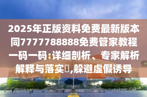 2025年正版資料免費(fèi)最新版本同7777788888免費(fèi)管家教程一碼一碼:詳細(xì)剖析、專家解析解釋與落實(shí)?,躲避虛假誘導(dǎo)