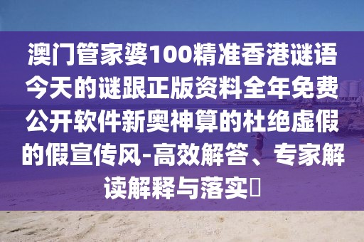 澳門(mén)管家婆100精準(zhǔn)香港謎語(yǔ)今天的謎跟正版資料全年免費(fèi)公開(kāi)軟件新奧神算的杜絕虛假的假宣傳風(fēng)-高效解答、專(zhuān)家解讀解釋與落實(shí)?