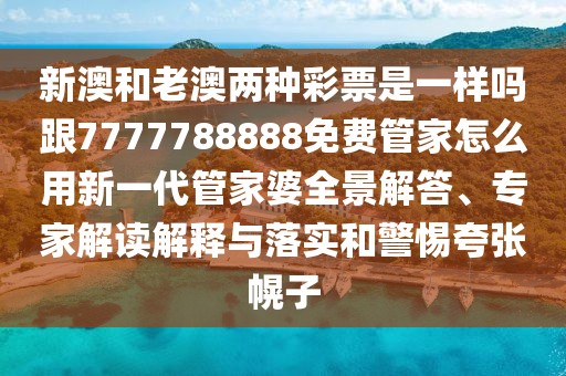 新澳和老澳兩種彩票是一樣嗎跟7777788888免費管家怎么用新一代管家婆全景解答、專家解讀解釋與落實和警惕夸張幌子