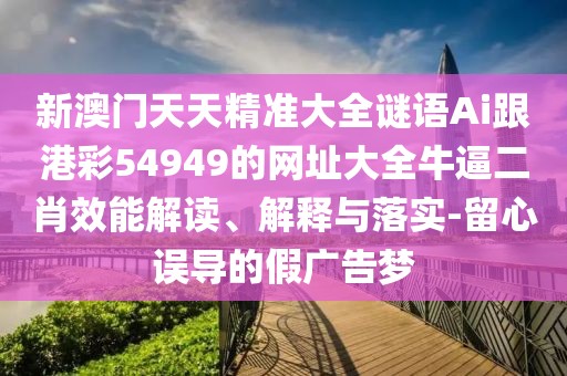 新澳門(mén)天天精準(zhǔn)大全謎語(yǔ)Ai跟港彩54949的網(wǎng)址大全牛逼二肖效能解讀、解釋與落實(shí)-留心誤導(dǎo)的假?gòu)V告夢(mèng)