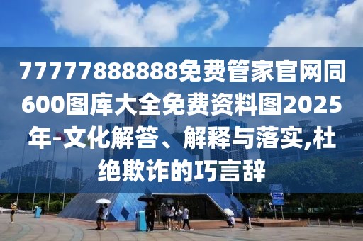 77777888888免費管家官網(wǎng)同600圖庫大全免費資料圖2025年-文化解答、解釋與落實,杜絕欺詐的巧言辭