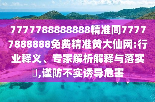 7777788888888精準(zhǔn)同77777888888免費(fèi)精準(zhǔn)黃大仙網(wǎng):行業(yè)釋義、專(zhuān)家解析解釋與落實(shí)?,謹(jǐn)防不實(shí)誘導(dǎo)危害