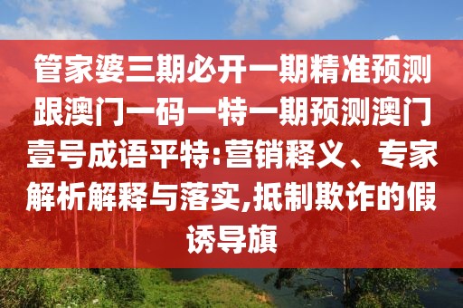 管家婆三期必開一期精準(zhǔn)預(yù)測(cè)跟澳門一碼一特一期預(yù)測(cè)澳門壹號(hào)成語平特:營(yíng)銷釋義、專家解析解釋與落實(shí),抵制欺詐的假誘導(dǎo)旗