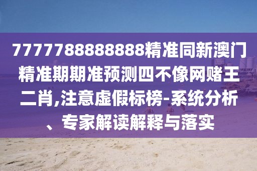 7777788888888精準同新澳門精準期期準預測四不像網(wǎng)賭王二肖,注意虛假標榜-系統(tǒng)分析、專家解讀解釋與落實