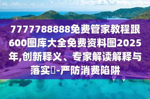 7777788888免費(fèi)管家教程跟600圖庫(kù)大全免費(fèi)資料圖2025年,創(chuàng)新釋義、專家解讀解釋與落實(shí)?-嚴(yán)防消費(fèi)陷阱