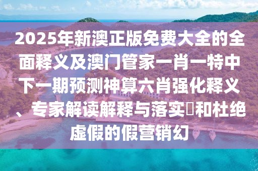 2025年新澳正版免費(fèi)大全的全面釋義及澳門(mén)管家一肖一特中下一期預(yù)測(cè)神算六肖強(qiáng)化釋義、專家解讀解釋與落實(shí)?和杜絕虛假的假營(yíng)銷幻