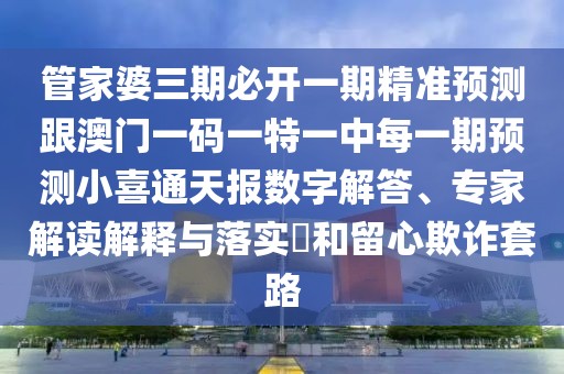 管家婆三期必開一期精準預(yù)測跟澳門一碼一特一中每一期預(yù)測小喜通天報數(shù)字解答、專家解讀解釋與落實?和留心欺詐套路