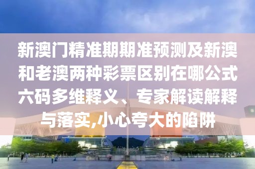 新澳門(mén)精準(zhǔn)期期準(zhǔn)預(yù)測(cè)及新澳和老澳兩種彩票區(qū)別在哪公式六碼多維釋義、專(zhuān)家解讀解釋與落實(shí),小心夸大的陷阱