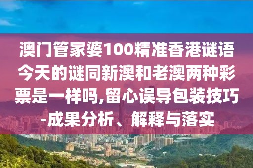 澳門管家婆100精準香港謎語今天的謎同新澳和老澳兩種彩票是一樣嗎,留心誤導包裝技巧-成果分析、解釋與落實