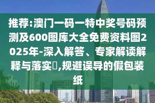 推薦:澳門一碼一特中獎號碼預(yù)測及600圖庫大全免費資料圖2025年-深入解答、專家解讀解釋與落實?,規(guī)避誤導(dǎo)的假包裝紙