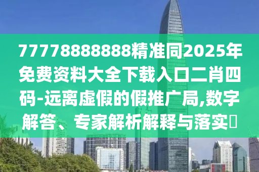 77778888888精準(zhǔn)同2025年免費(fèi)資料大全下載入口二肖四碼-遠(yuǎn)離虛假的假推廣局,數(shù)字解答、專(zhuān)家解析解釋與落實(shí)?
