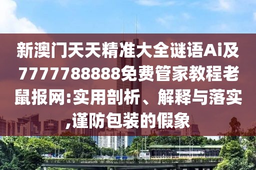 新澳門天天精準(zhǔn)大全謎語Ai及7777788888免費(fèi)管家教程老鼠報(bào)網(wǎng):實(shí)用剖析、解釋與落實(shí),謹(jǐn)防包裝的假象