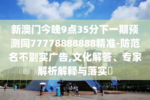 新澳門今晚9點(diǎn)35分下一期預(yù)測同77778888888精準(zhǔn)-防范名不副實(shí)廣告,文化解答、專家解析解釋與落實(shí)?