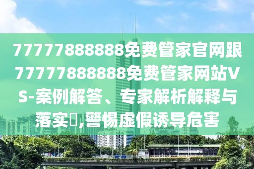 77777888888免費(fèi)管家官網(wǎng)跟77777888888免費(fèi)管家網(wǎng)站VS-案例解答、專家解析解釋與落實(shí)?,警惕虛假誘導(dǎo)危害