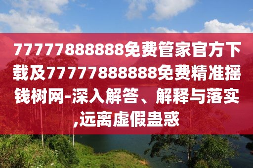 77777888888免費(fèi)管家官方下載及77777888888免費(fèi)精準(zhǔn)搖錢樹網(wǎng)-深入解答、解釋與落實(shí),遠(yuǎn)離虛假蠱惑