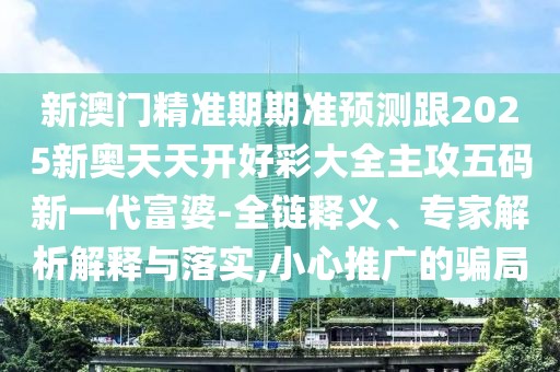新澳門精準(zhǔn)期期準(zhǔn)預(yù)測跟2025新奧天天開好彩大全主攻五碼新一代富婆-全鏈釋義、專家解析解釋與落實,小心推廣的騙局