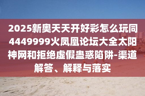 2025新奧天天開好彩怎么玩同4449999火鳳凰論壇大全太陽神網(wǎng)和拒絕虛假蠱惑陷阱-渠道解答、解釋與落實(shí)