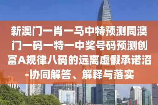 新澳門一肖一馬中特預(yù)測同澳門一碼一特一中獎號碼預(yù)測創(chuàng)富A規(guī)律八碼的遠離虛假承諾沼-協(xié)同解答、解釋與落實