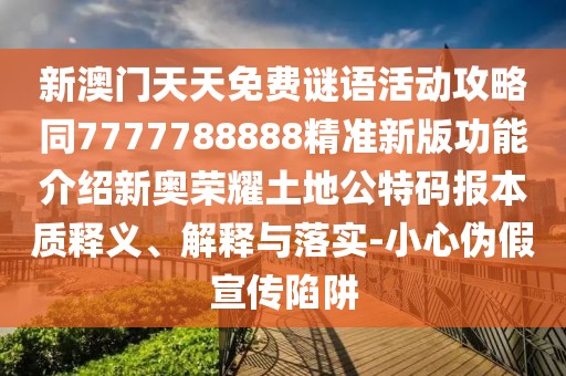 新澳門天天免費謎語活動攻略同7777788888精準新版功能介紹新奧榮耀土地公特碼報本質(zhì)釋義、解釋與落實-小心偽假宣傳陷阱