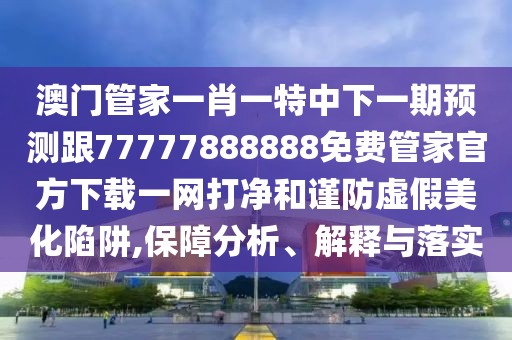 澳門管家一肖一特中下一期預(yù)測跟77777888888免費管家官方下載一網(wǎng)打凈和謹(jǐn)防虛假美化陷阱,保障分析、解釋與落實