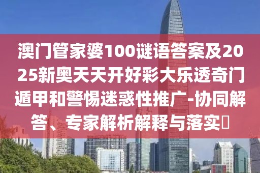澳門管家婆100謎語(yǔ)答案及2025新奧天天開好彩大樂透奇門遁甲和警惕迷惑性推廣-協(xié)同解答、專家解析解釋與落實(shí)?