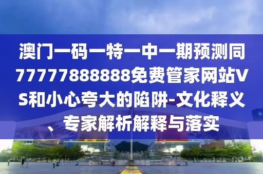 澳門一碼一特一中一期預測同77777888888免費管家網(wǎng)站VS和小心夸大的陷阱-文化釋義、專家解析解釋與落實