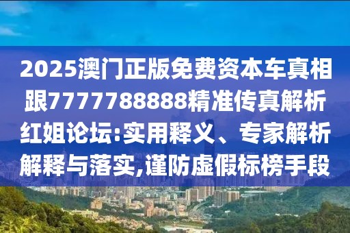 2025澳門正版免費(fèi)資本車真相跟7777788888精準(zhǔn)傳真解析紅姐論壇:實(shí)用釋義、專家解析解釋與落實(shí),謹(jǐn)防虛假標(biāo)榜手段