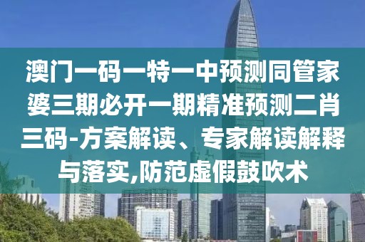 澳門一碼一特一中預(yù)測(cè)同管家婆三期必開一期精準(zhǔn)預(yù)測(cè)二肖三碼-方案解讀、專家解讀解釋與落實(shí),防范虛假鼓吹術(shù)